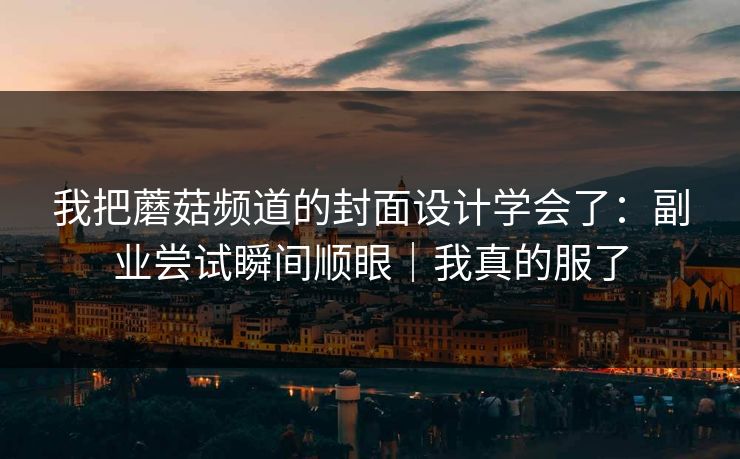 我把蘑菇频道的封面设计学会了：副业尝试瞬间顺眼｜我真的服了
