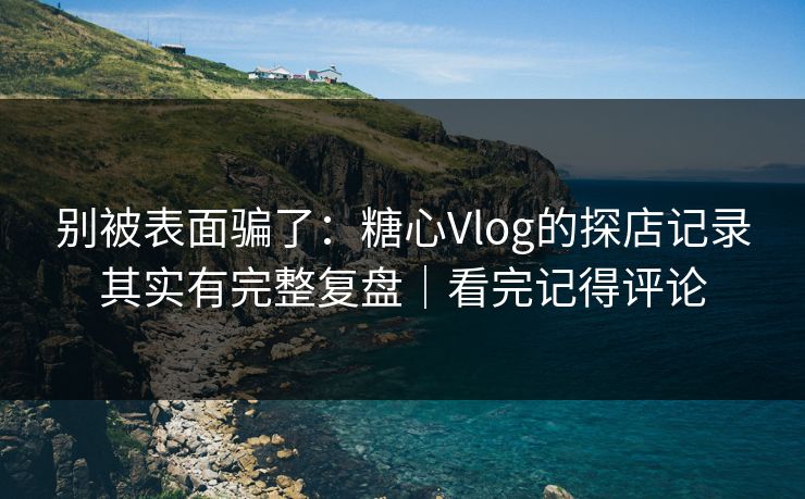 别被表面骗了：糖心Vlog的探店记录其实有完整复盘｜看完记得评论