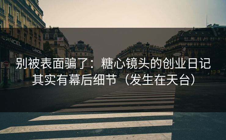 别被表面骗了：糖心镜头的创业日记其实有幕后细节（发生在天台）